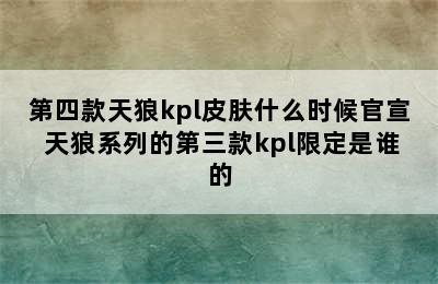 第四款天狼kpl皮肤什么时候官宣 天狼系列的第三款kpl限定是谁的